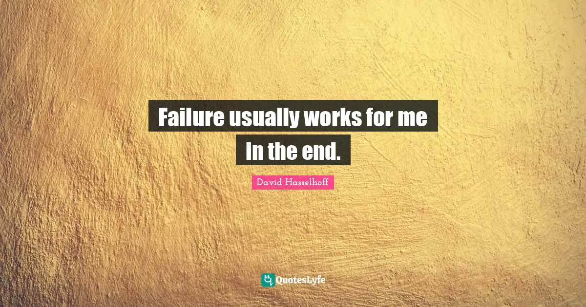 Failure usually works for me in the end.