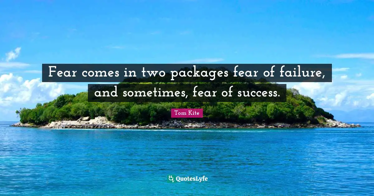 Fear comes in two packages fear of failure, and sometimes, fear of success.