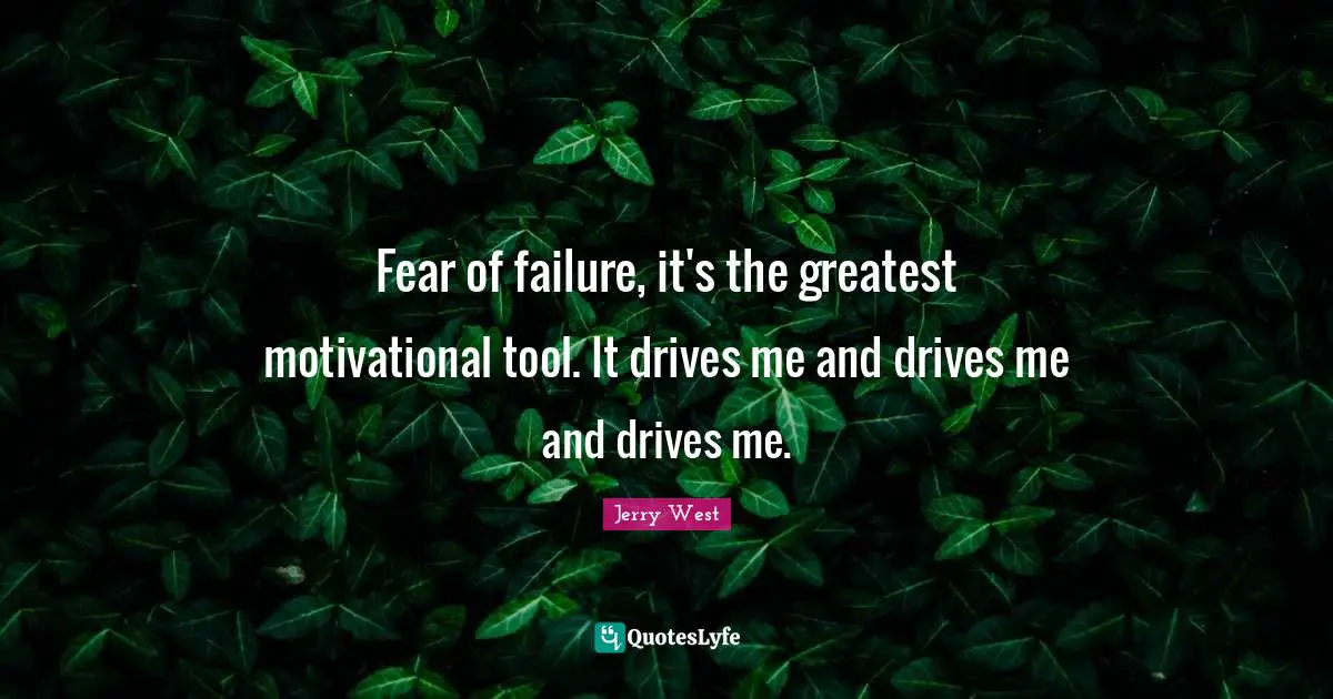 Fear of failure, it's the greatest motivational tool. It drives me and drives me and drives me.