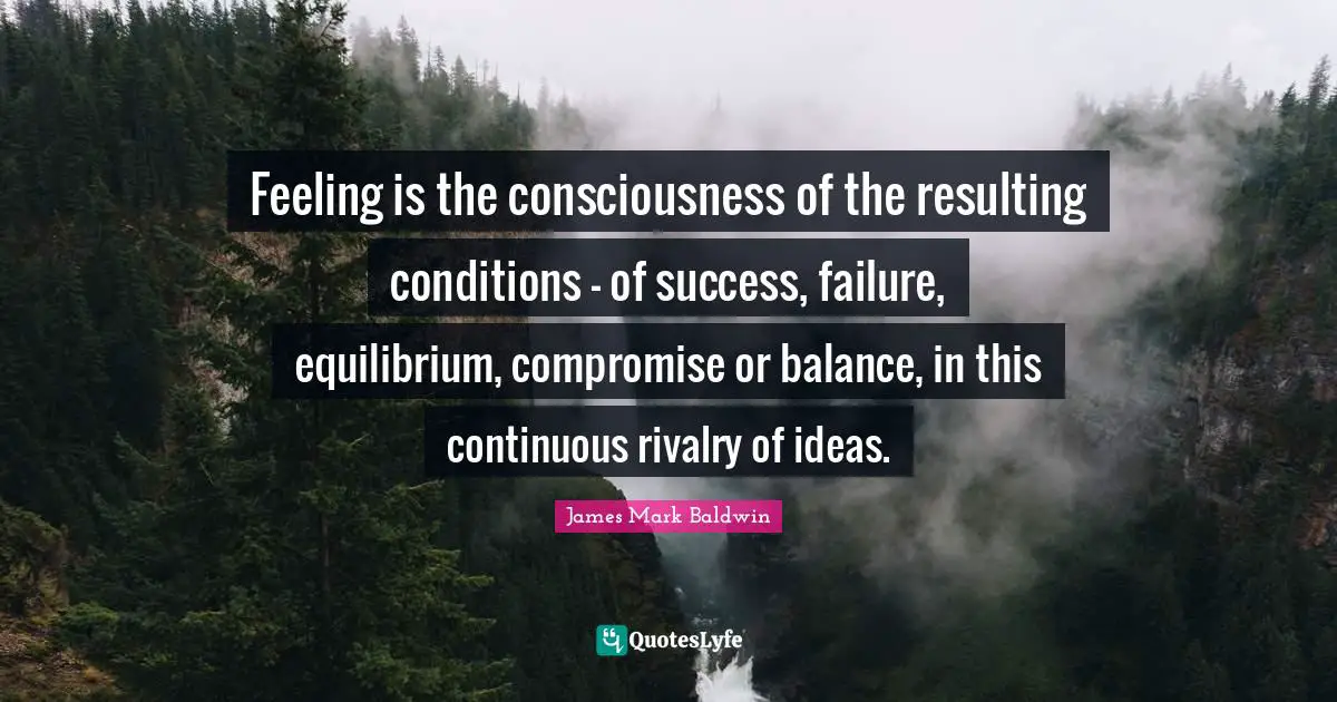 Feeling is the consciousness of the resulting conditions - of success, failure, equilibrium, compromise or balance, in this continuous rivalry of ideas.