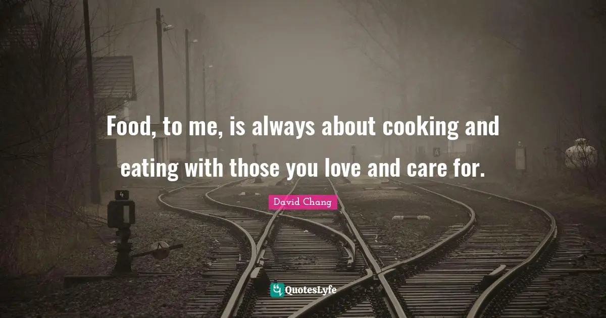 Food, to me, is always about cooking and eating with those you love and care for.