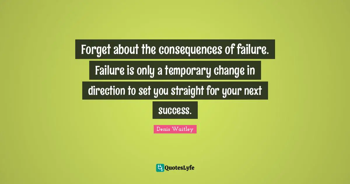 Denis Waitley Quotes: "Forget about the consequences of failure. Failure is only a temporary change in direction to set you straight for your next success."