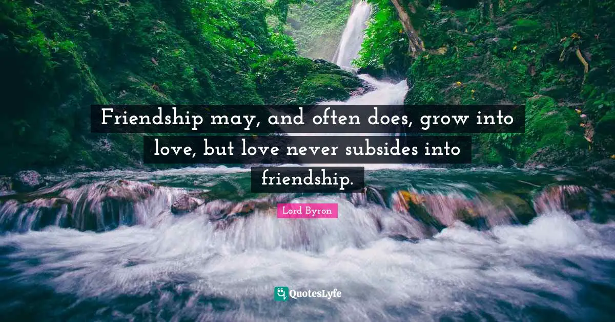 Friendship may, and often does, grow into love, but love never subsides into friendship.