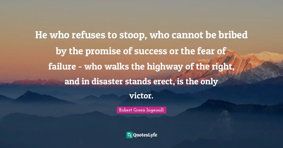He who refuses to stoop, who cannot be bribed by the promise of success or the fear of failure - who walks the highway of the right, and in disaster stands erect, is the only victor.