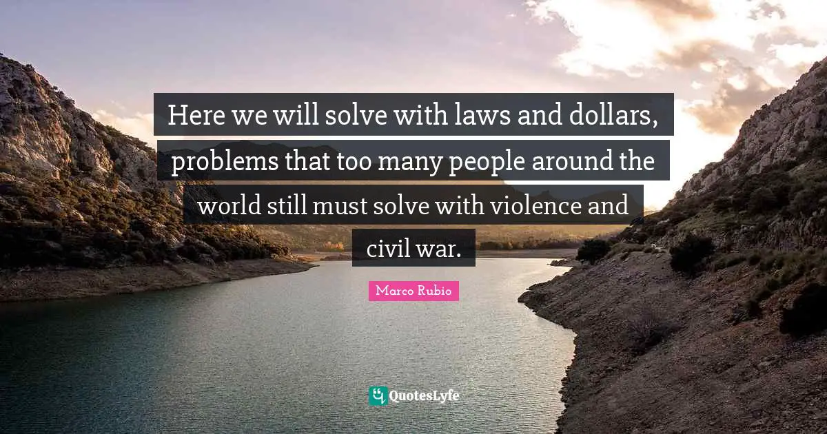 Here we will solve with laws and dollars, problems that too many people around the world still must solve with violence and civil war.