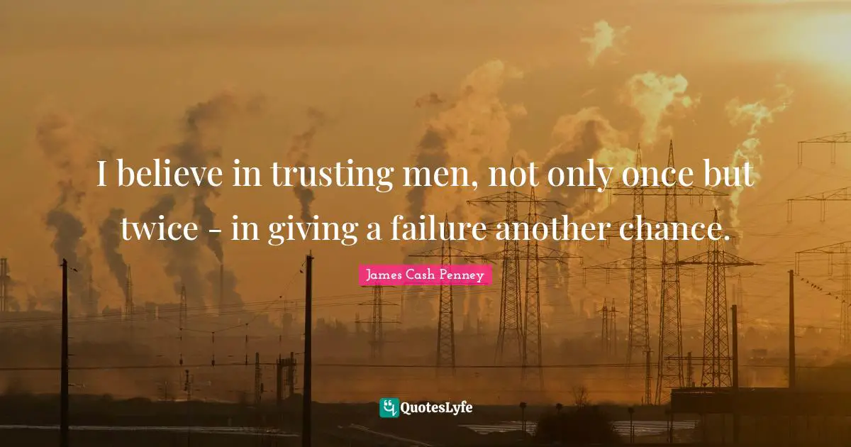 James Cash Penney Quotes: "I believe in trusting men, not only once but twice - in giving a failure another chance."