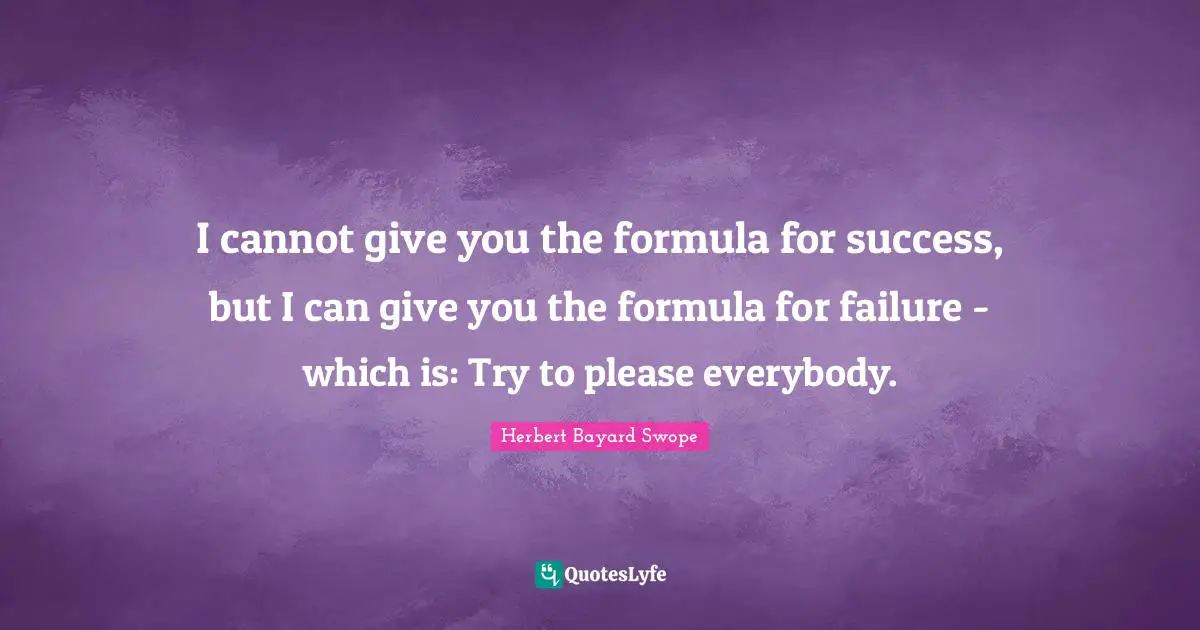 I cannot give you the formula for success, but I can give you the formula for failure - which is: Try to please everybody.