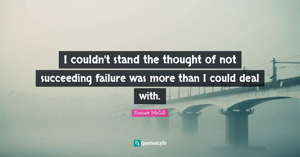 I couldn't stand the thought of not succeeding failure was more than I could deal with.