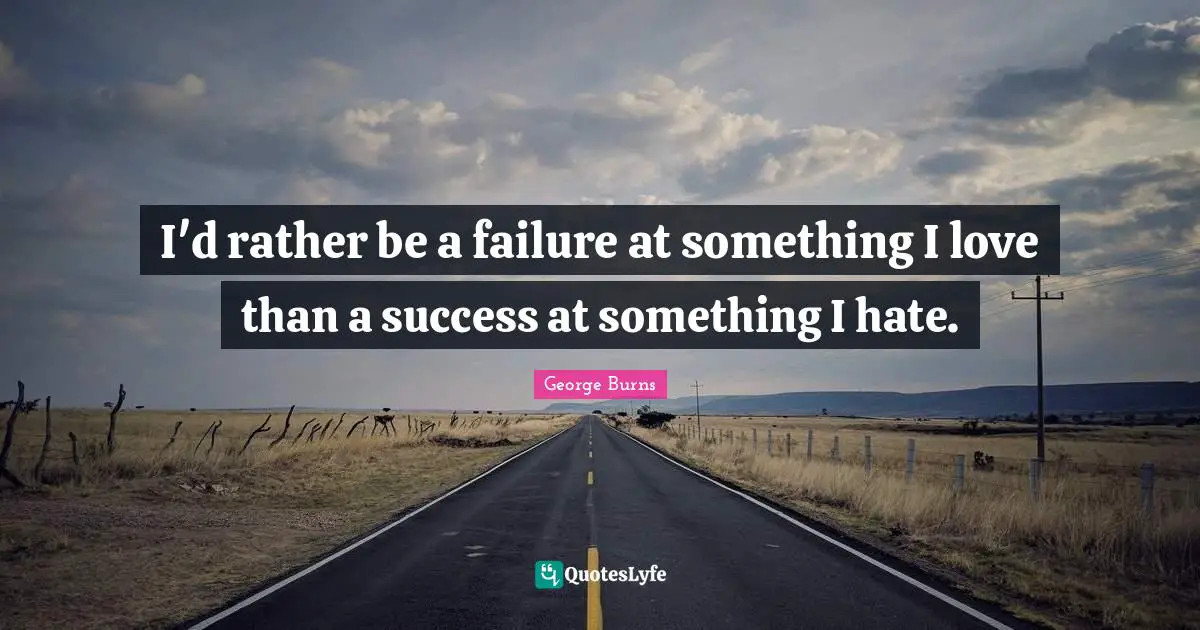 I'd rather be a failure at something I love than a success at something I hate.