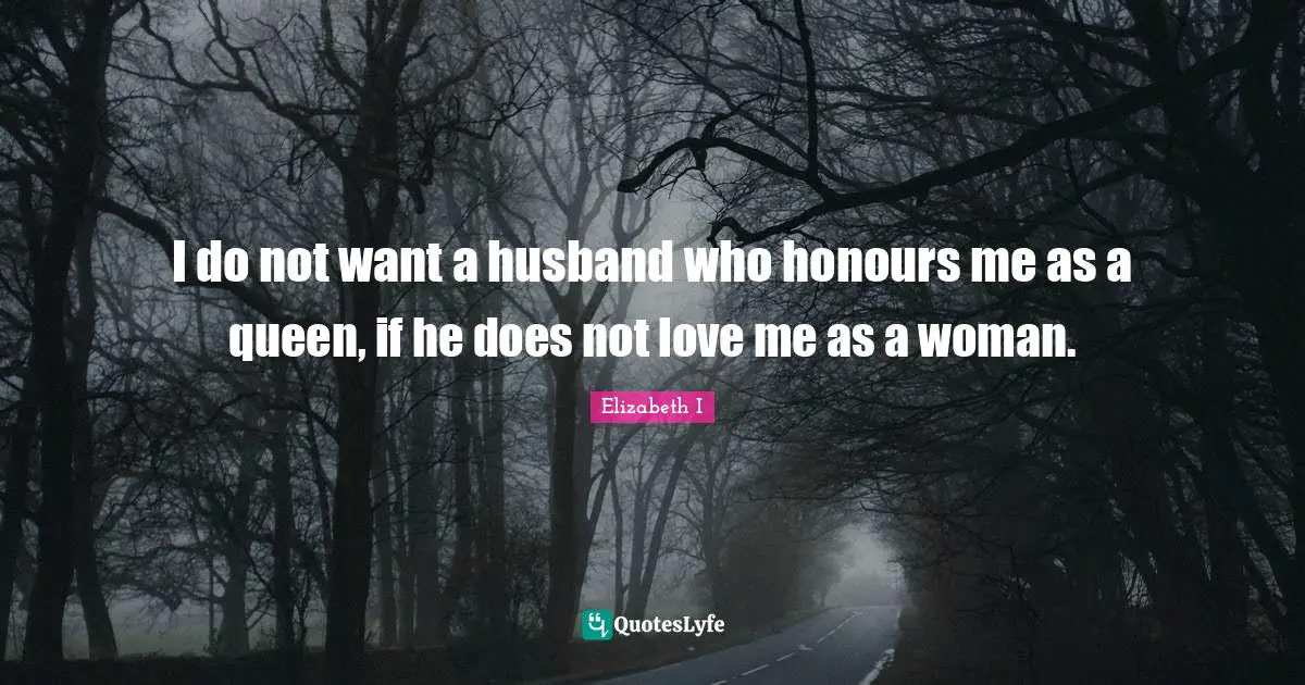 Queen Quotes: "I do not want a husband who honours me as a queen, if he does not love me as a woman."