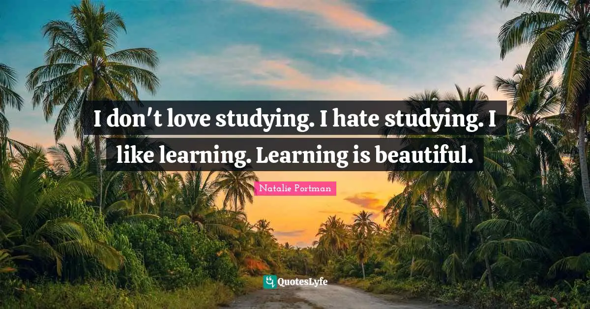 I don't love studying. I hate studying. I like learning. Learning is beautiful.