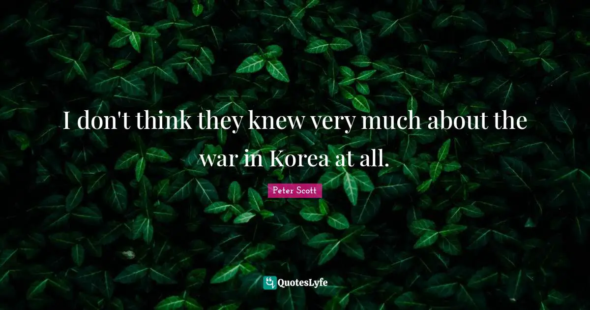 I don't think they knew very much about the war in Korea at all.
