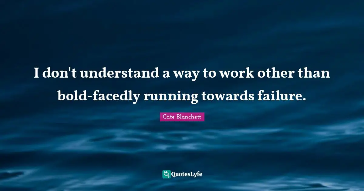 I don't understand a way to work other than bold-facedly running towards failure.