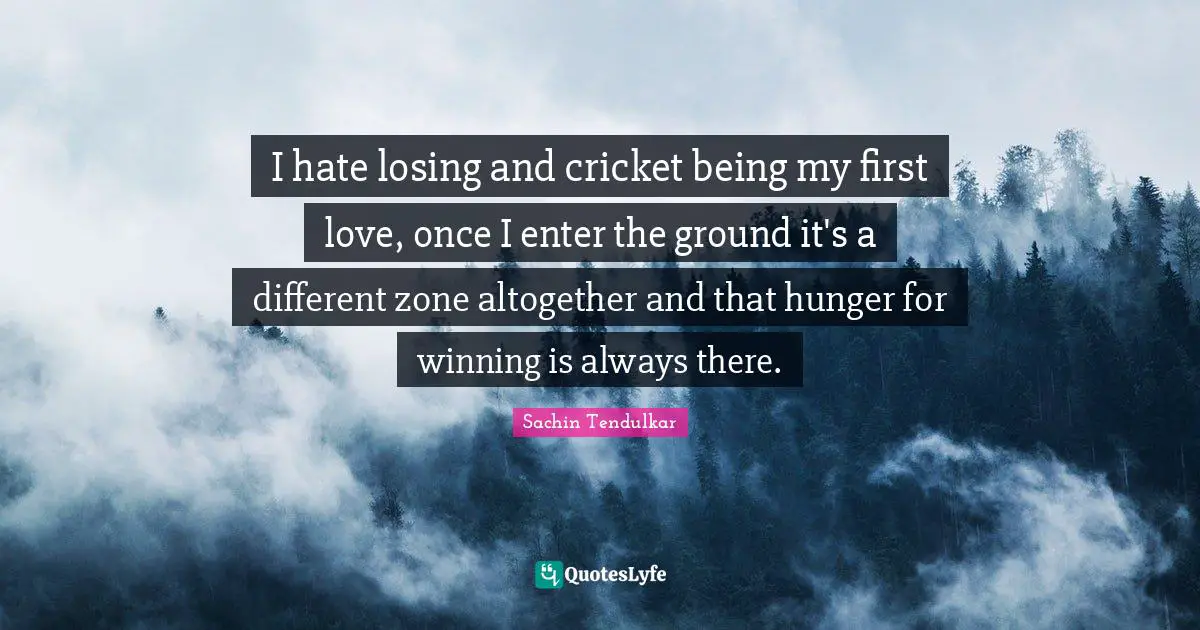 Sachin Tendulkar Quotes: I hate losing and cricket being my first love, once I enter the ground it's a different zone altogether and that hunger for winning is always there.