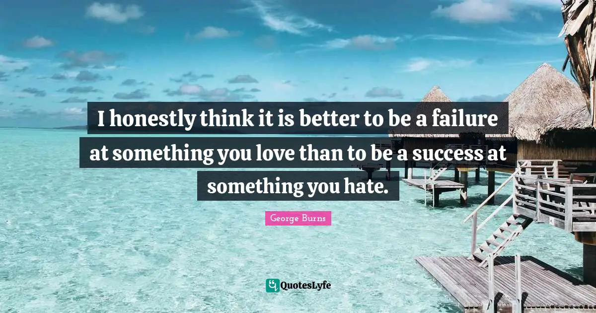 George Burns Quotes: "I honestly think it is better to be a failure at something you love than to be a success at something you hate."