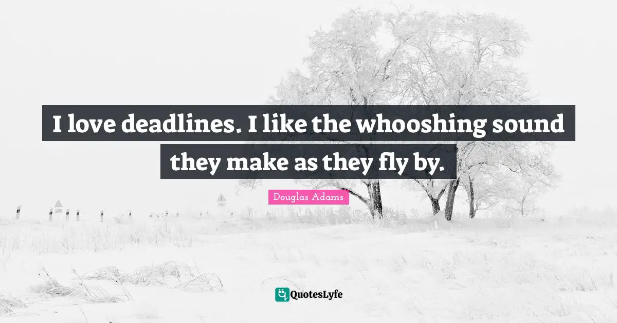 I love deadlines. I like the whooshing sound they make as they fly by.