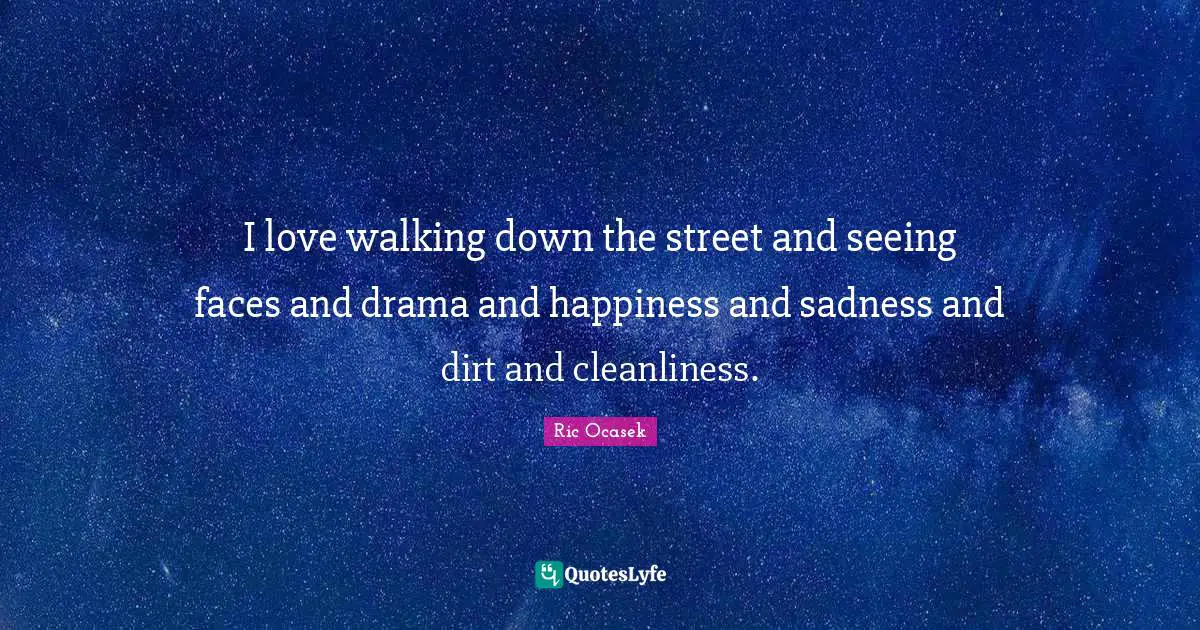 I love walking down the street and seeing faces and drama and happiness and sadness and dirt and cleanliness.