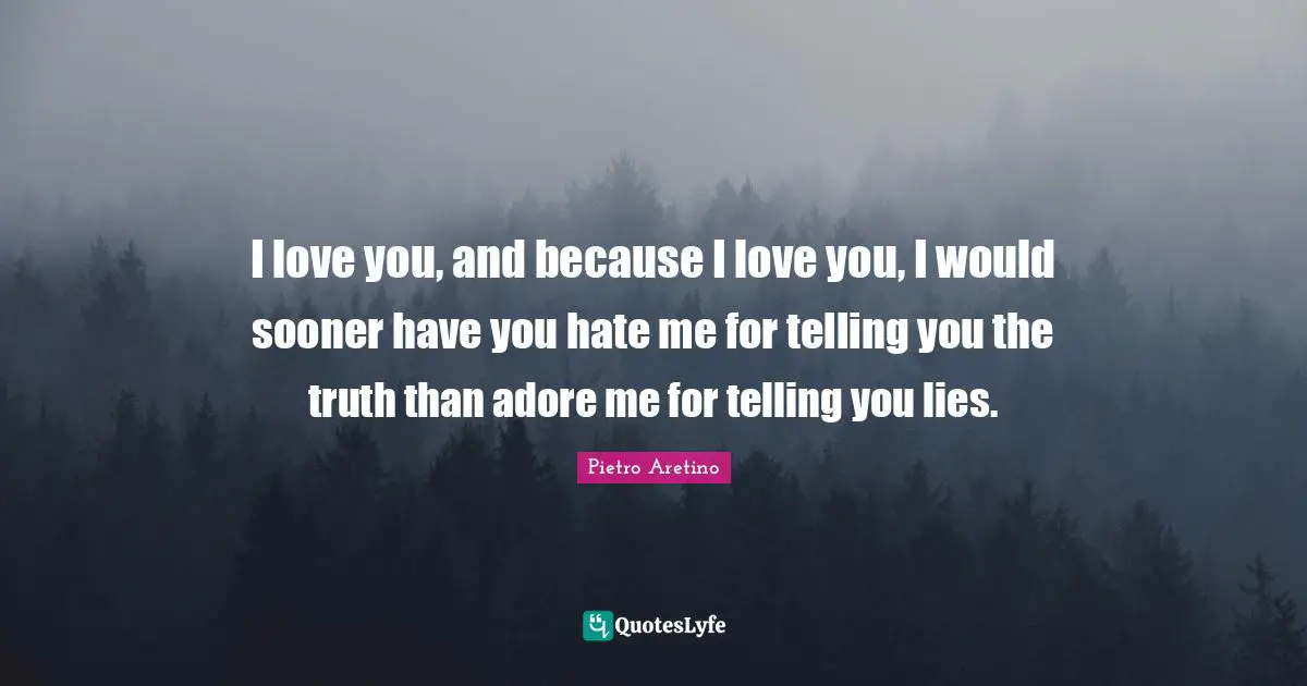 I love you, and because I love you, I would sooner have you hate me for telling you the truth than adore me for telling you lies.