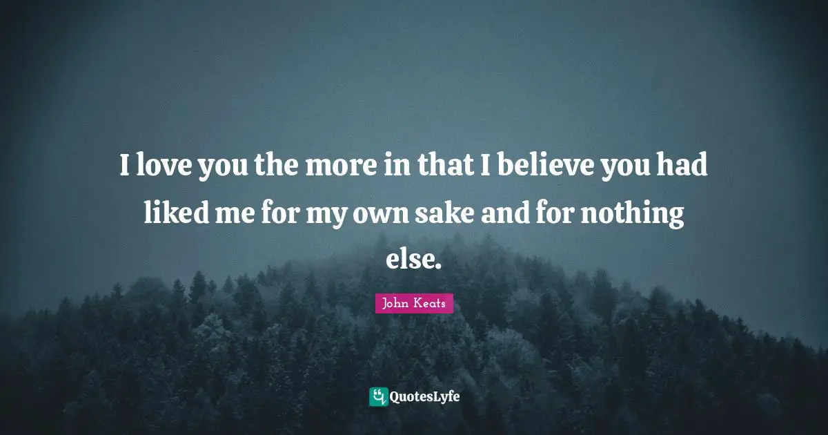 I love you the more in that I believe you had liked me for my own sake and for nothing else.