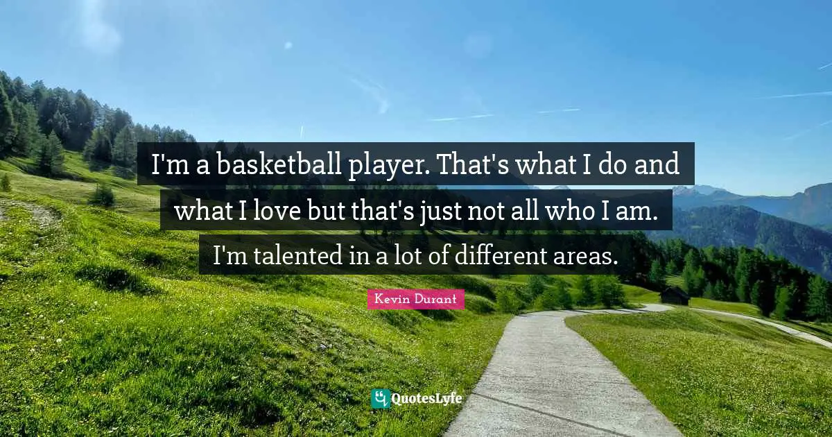 I'm a basketball player. That's what I do and what I love but that's just not all who I am. I'm talented in a lot of different areas.