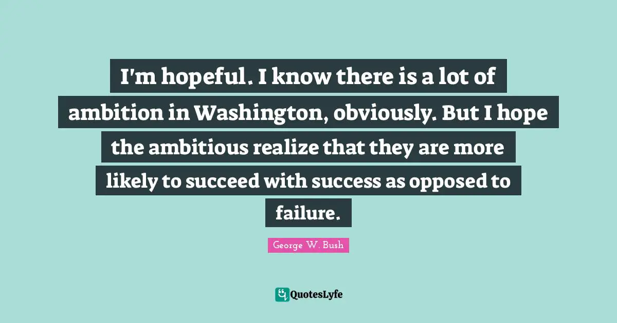 I'm hopeful. I know there is a lot of ambition in Washington, obviously. But I hope the ambitious realize that they are more likely to succeed with success as opposed to failure.