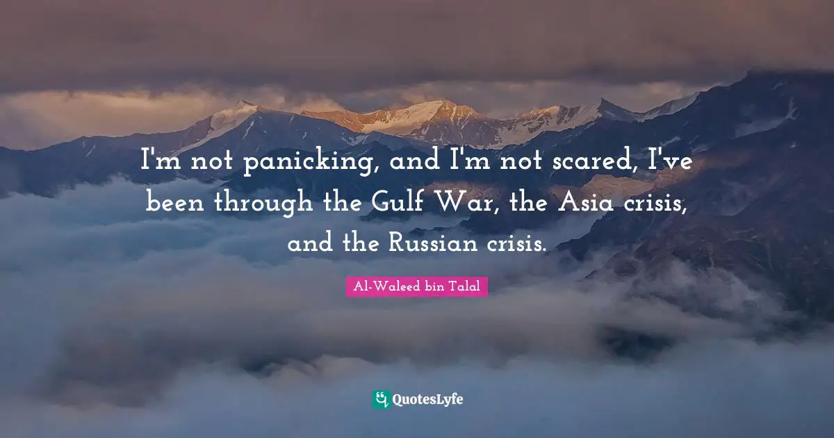 I'm not panicking, and I'm not scared, I've been through the Gulf War, the Asia crisis, and the Russian crisis.