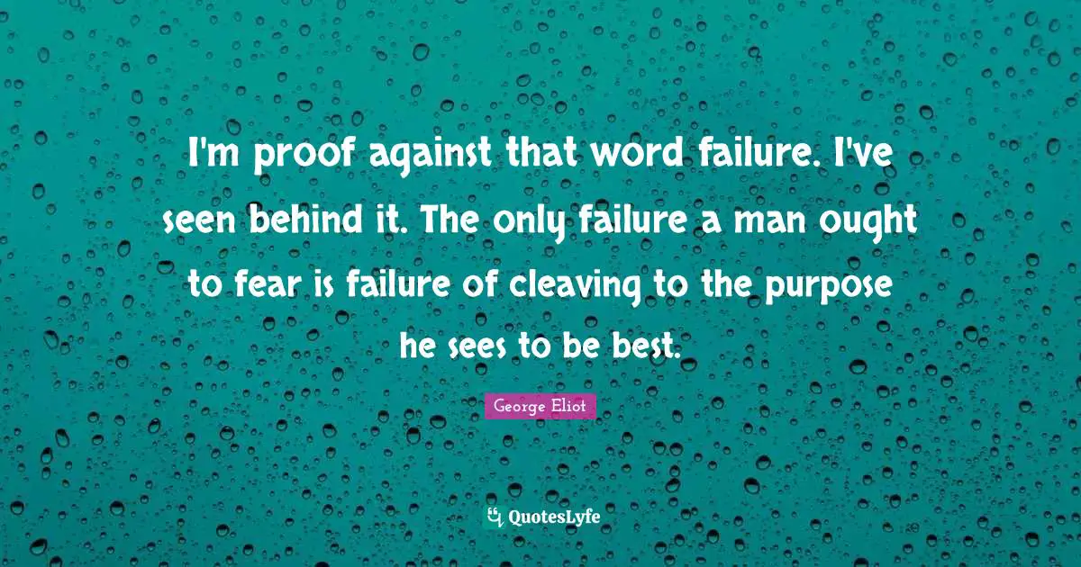 I'm proof against that word failure. I've seen behind it. The only failure a man ought to fear is failure of cleaving to the purpose he sees to be best.