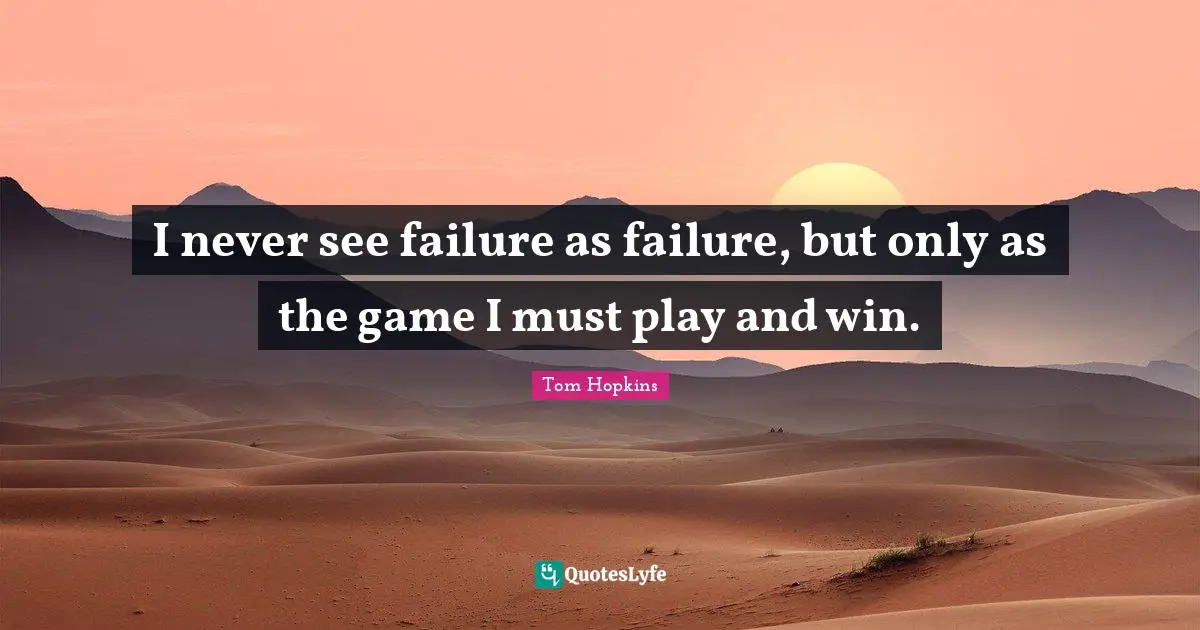 I never see failure as failure, but only as the game I must play and win.