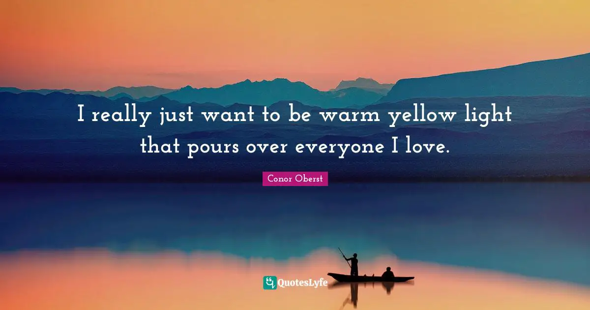 I really just want to be warm yellow light that pours over everyone I love.