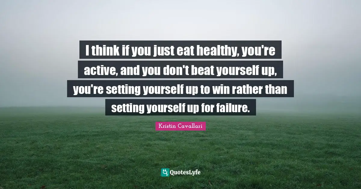 I think if you just eat healthy, you're active, and you don't beat yourself up, you're setting yourself up to win rather than setting yourself up for failure.
