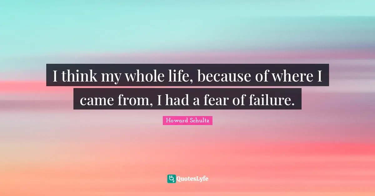 I think my whole life, because of where I came from, I had a fear of failure.