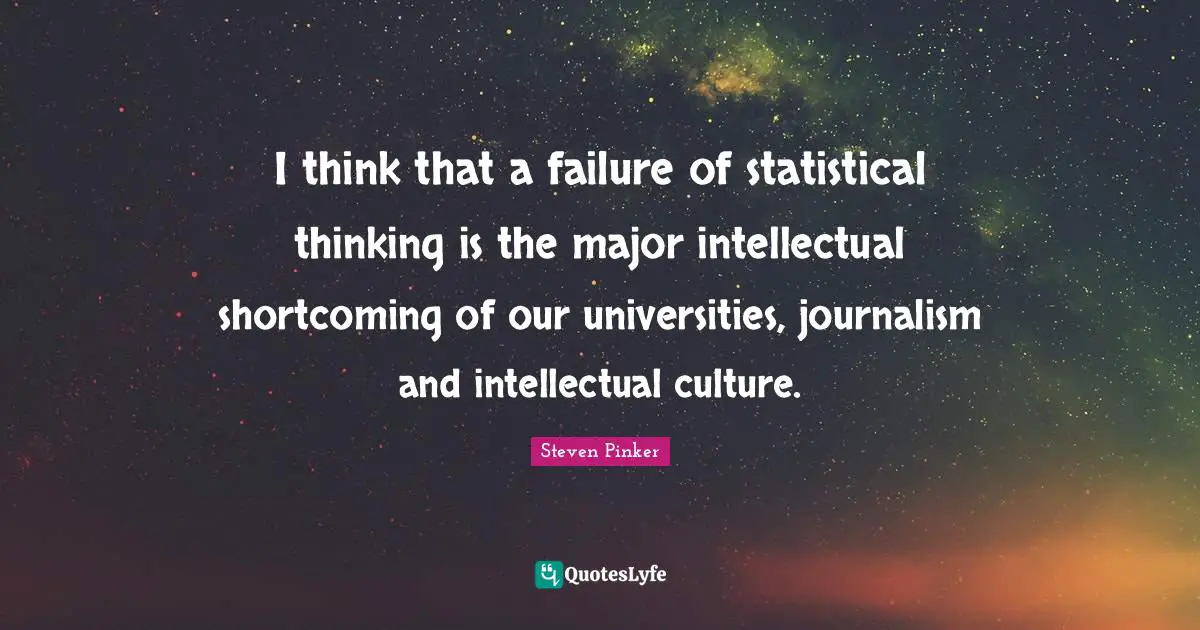 I think that a failure of statistical thinking is the major intellectual shortcoming of our universities, journalism and intellectual culture.