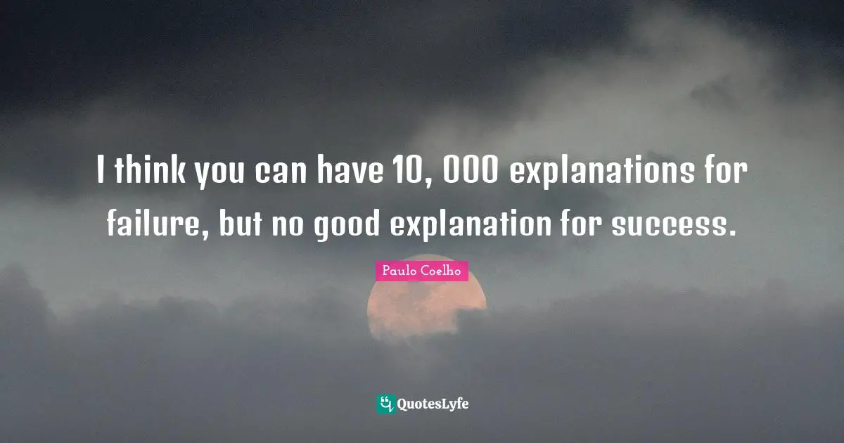 I think you can have 10, 000 explanations for failure, but no good explanation for success.