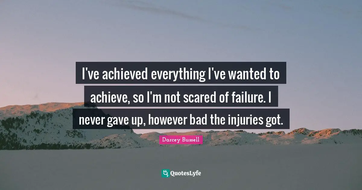 Darcey Bussell Quotes: "I've achieved everything I've wanted to achieve, so I'm not scared of failure. I never gave up, however bad the injuries got."