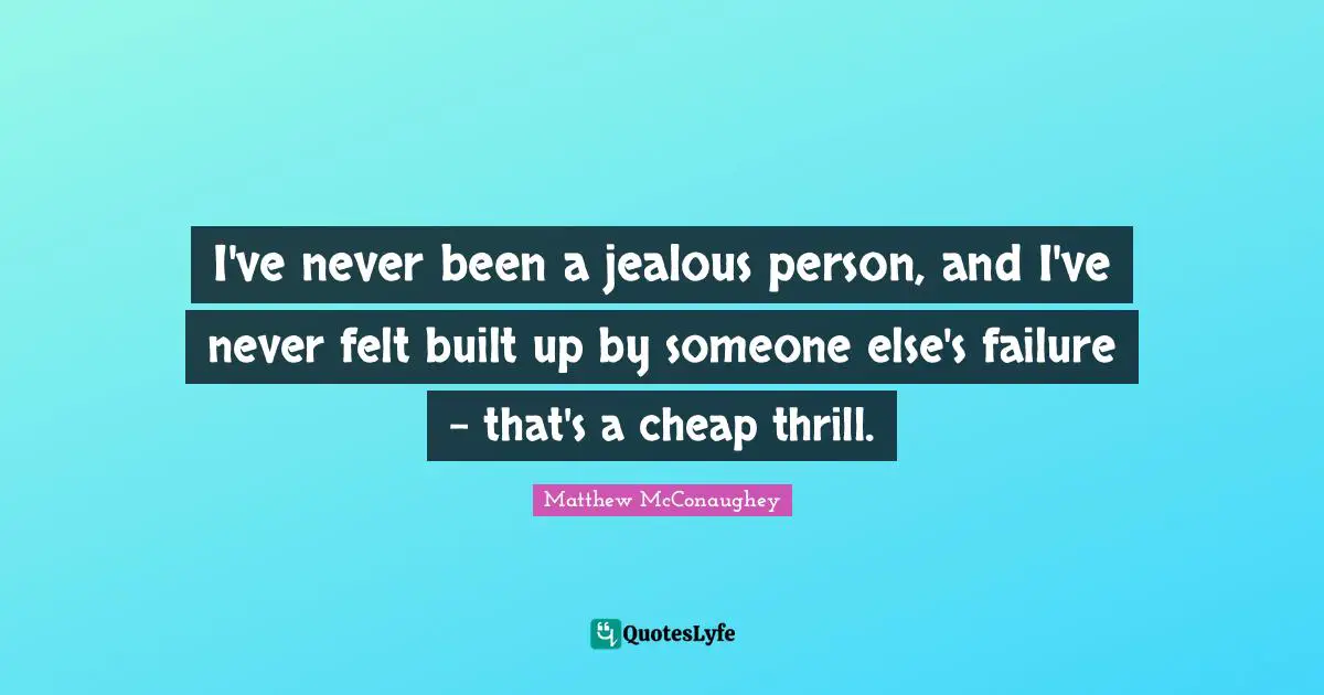 I've never been a jealous person, and I've never felt built up by someone else's failure - that's a cheap thrill.