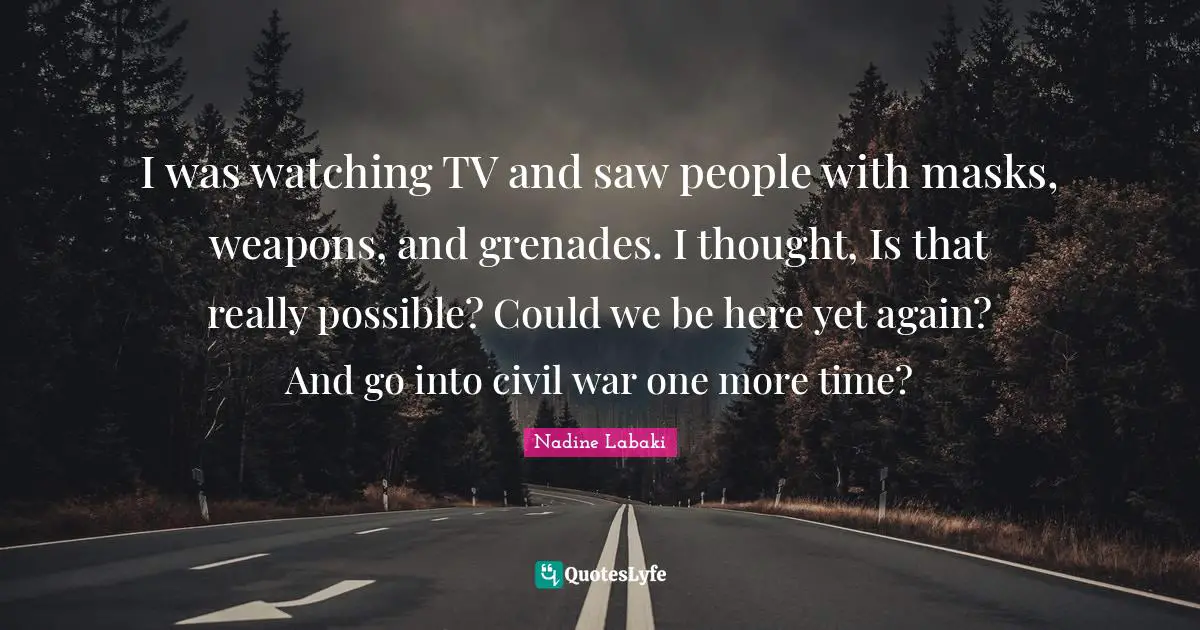 I was watching TV and saw people with masks, weapons, and grenades. I thought, Is that really possible? Could we be here yet again? And go into civil war one more time?