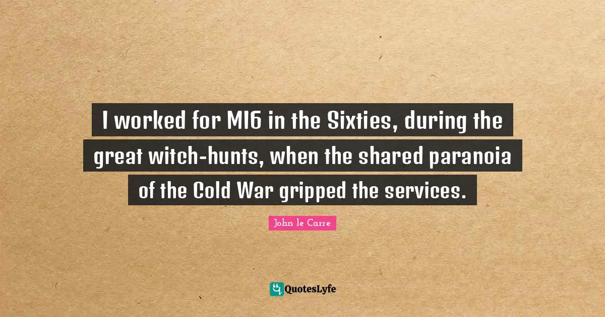 John Le Carre Quotes: "I worked for MI6 in the Sixties, during the great witch-hunts, when the shared paranoia of the Cold War gripped the services."