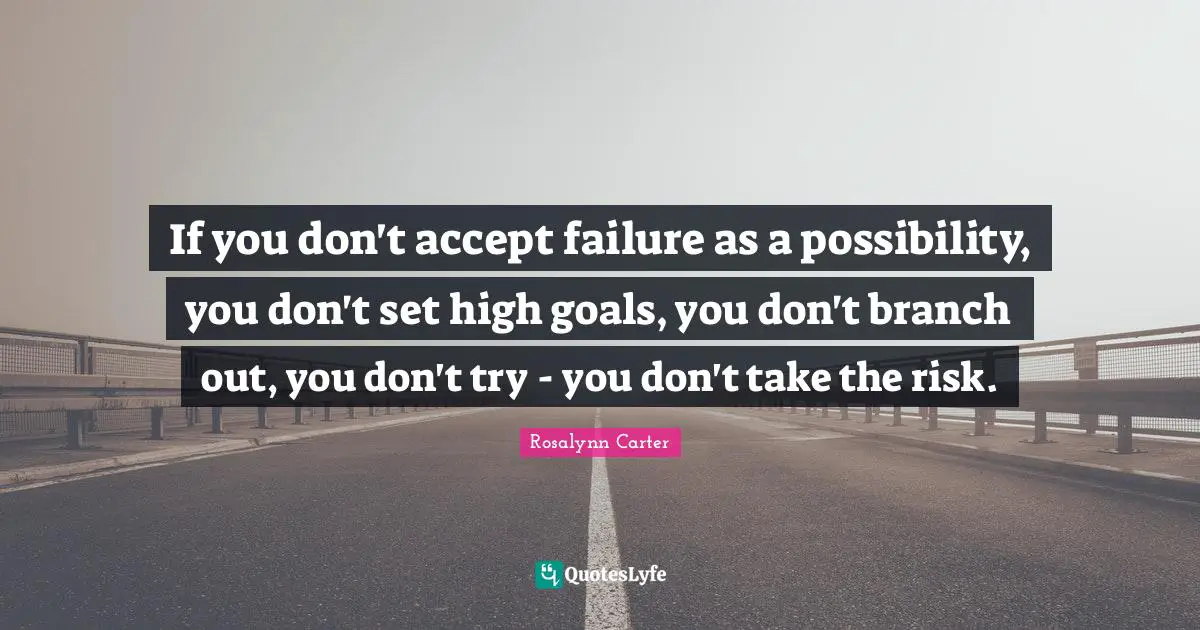 Rosalynn Carter Quotes: "If you don't accept failure as a possibility, you don't set high goals, you don't branch out, you don't try - you don't take the risk."