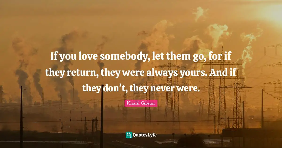 Khalil Gibran Quotes: If you love somebody, let them go, for if they return, they were always yours. And if they don't, they never were.