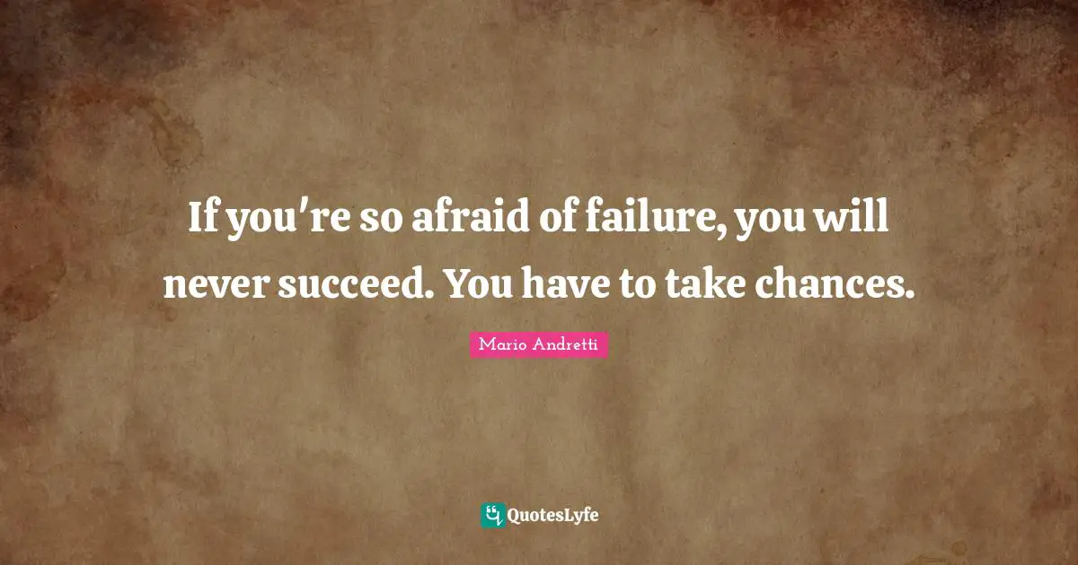 Mario Andretti Quotes: "If you're so afraid of failure, you will never succeed. You have to take chances."