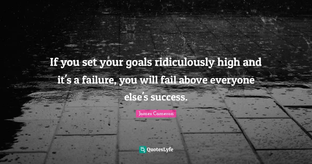 James Cameron Quotes: If you set your goals ridiculously high and it's a failure, you will fail above everyone else's success.