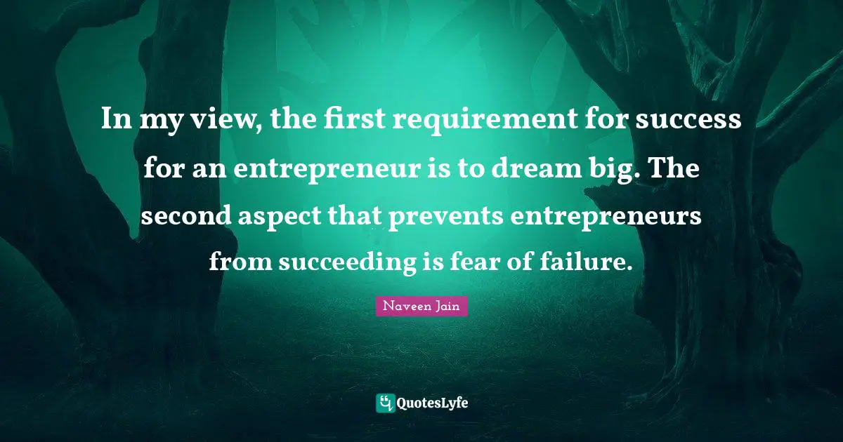 In my view, the first requirement for success for an entrepreneur is to dream big. The second aspect that prevents entrepreneurs from succeeding is fear of failure.