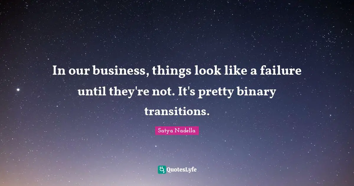 In our business, things look like a failure until they're not. It's pretty binary transitions.