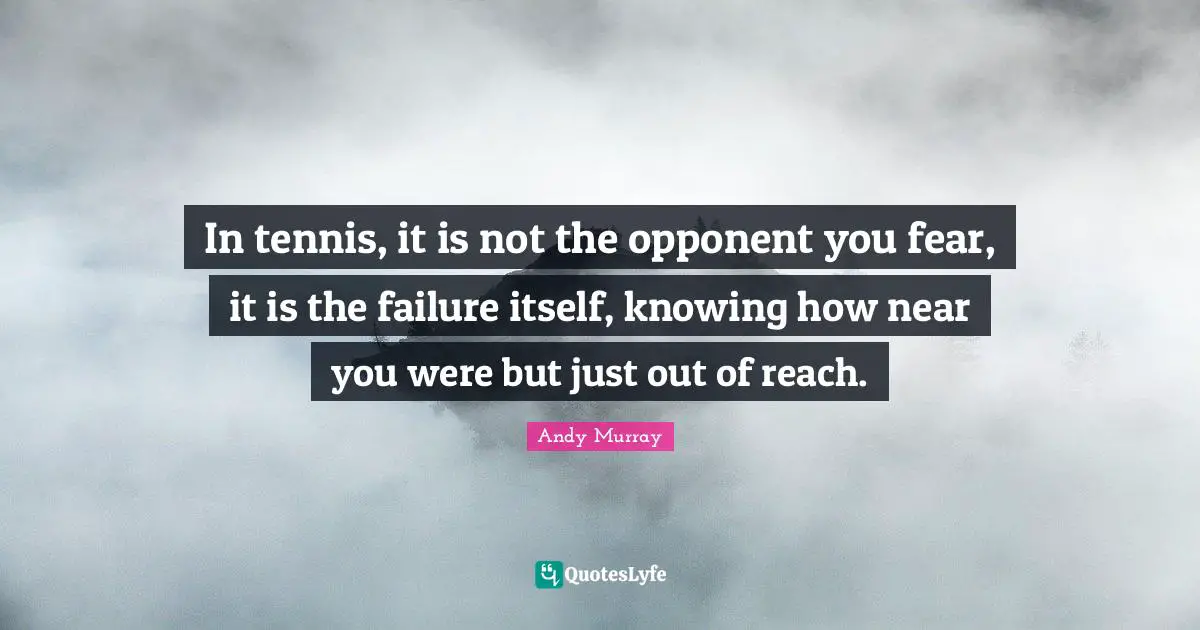 Tennis Quotes: "In tennis, it is not the opponent you fear, it is the failure itself, knowing how near you were but just out of reach."