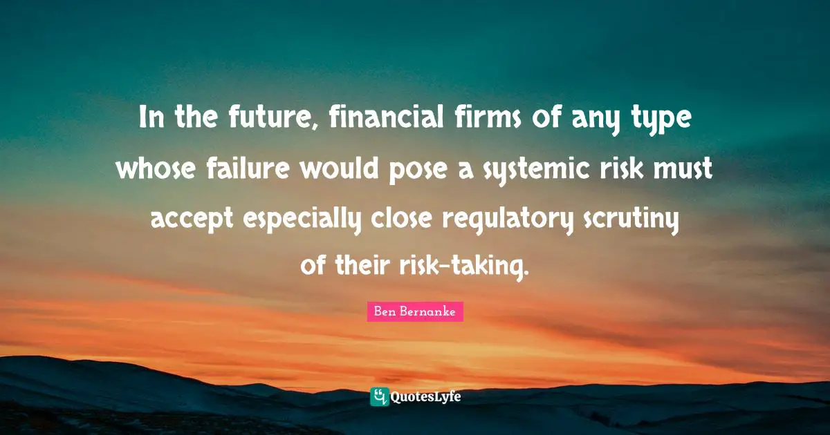 In the future, financial firms of any type whose failure would pose a systemic risk must accept especially close regulatory scrutiny of their risk-taking.