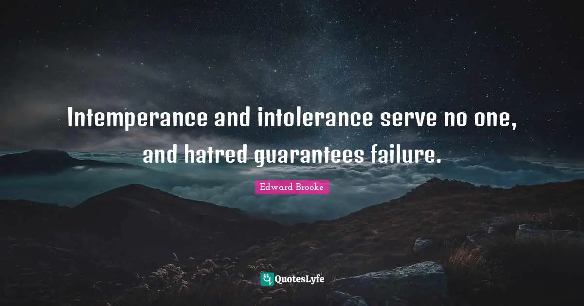 Intemperance and intolerance serve no one, and hatred guarantees failure.