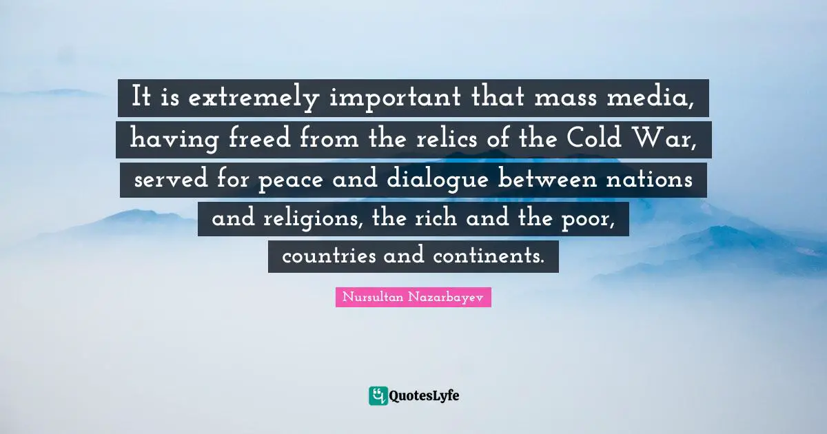 It is extremely important that mass media, having freed from the relics of the Cold War, served for peace and dialogue between nations and religions, the rich and the poor, countries and continents.