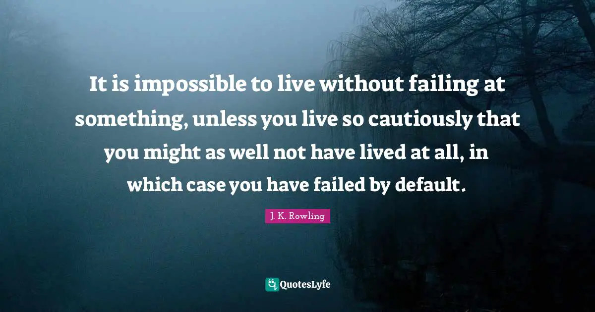 It is impossible to live without failing at something, unless you live so cautiously that you might as well not have lived at all, in which case you have failed by default.