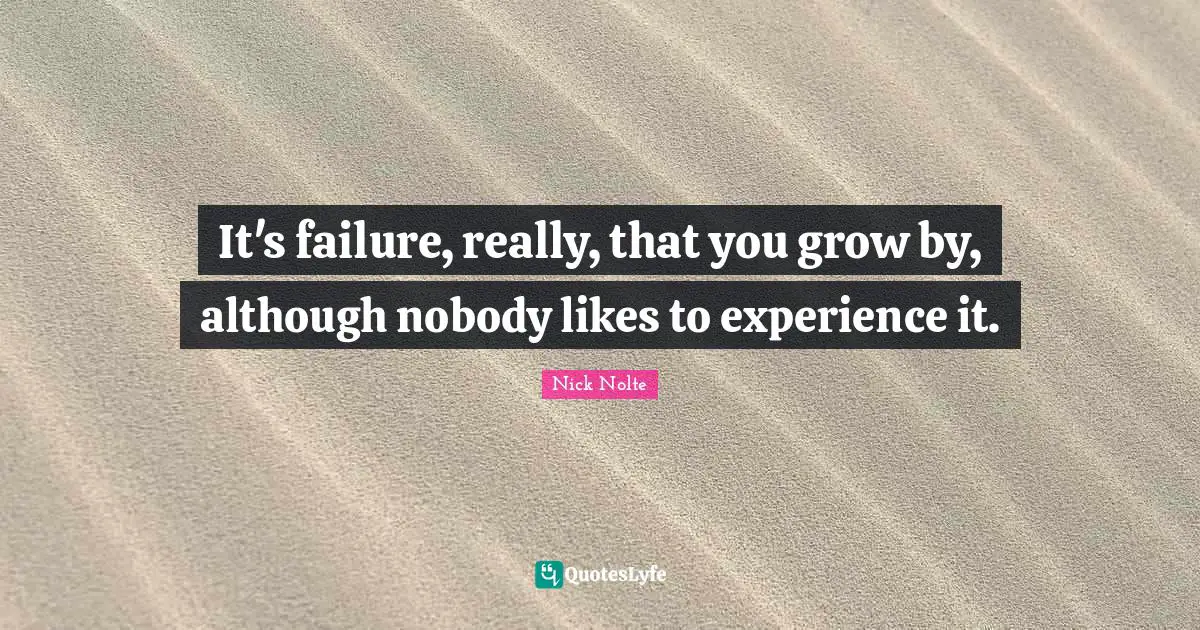 It's failure, really, that you grow by, although nobody likes to experience it.