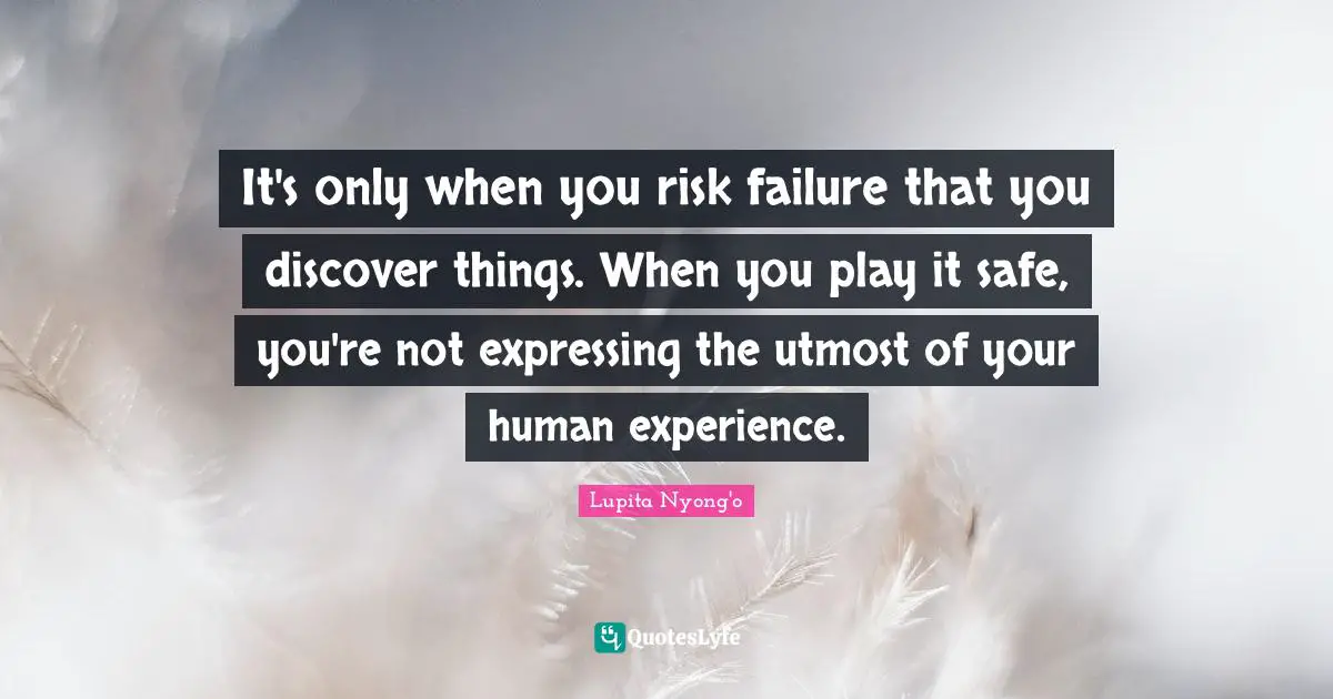 It's only when you risk failure that you discover things. When you play it safe, you're not expressing the utmost of your human experience.